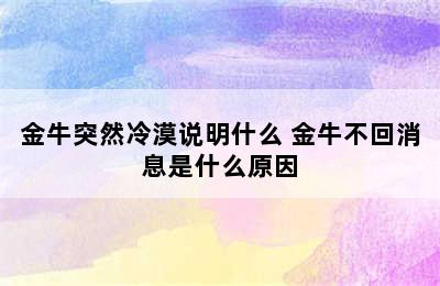 金牛突然冷漠说明什么 金牛不回消息是什么原因